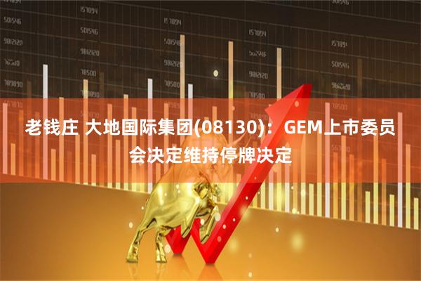 老钱庄 大地国际集团(08130)：GEM上市委员会决定维持停牌决定
