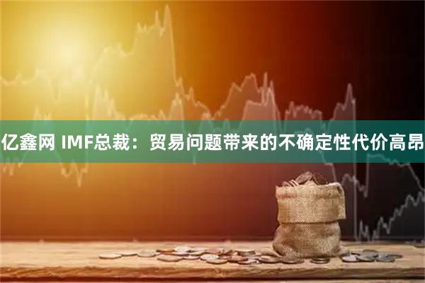 亿鑫网 IMF总裁：贸易问题带来的不确定性代价高昂