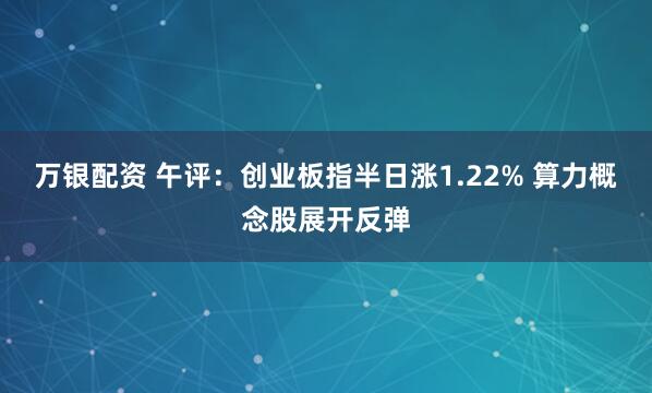万银配资 午评：创业板指半日涨1.22% 算力概念股展开反弹