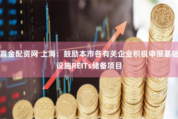 赢金配资网 上海：鼓励本市各有关企业积极申报基础设施REITs储备项目