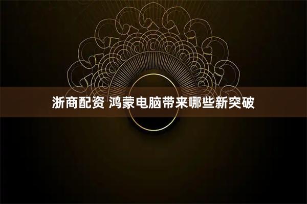 浙商配资 鸿蒙电脑带来哪些新突破