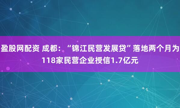盈股网配资 成都：“锦江民营发展贷”落地两个月为118家民营企业授信1.7亿元