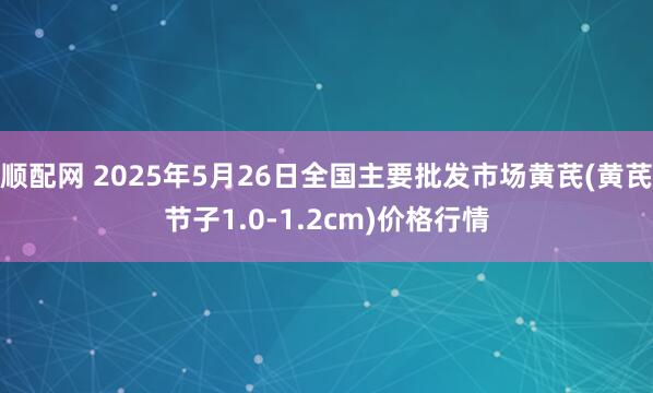 顺配网 2025年5月26日全国主要批发市场黄芪(黄芪节子1.0-1.2cm)价格行情