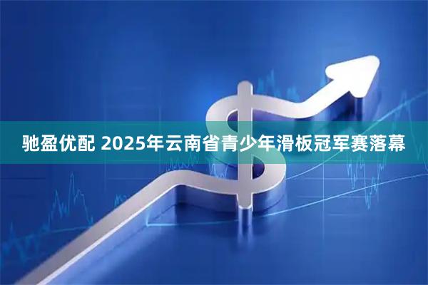 驰盈优配 2025年云南省青少年滑板冠军赛落幕
