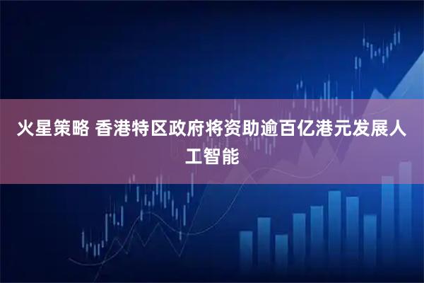 火星策略 香港特区政府将资助逾百亿港元发展人工智能