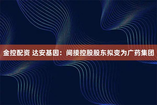 金控配资 达安基因：间接控股股东拟变为广药集团