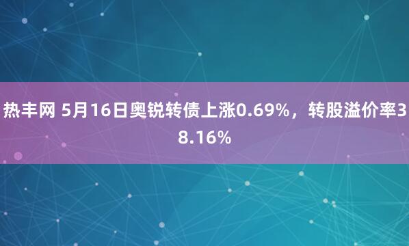 热丰网 5月16日奥锐转债上涨0.69%，转股溢价率38.16%