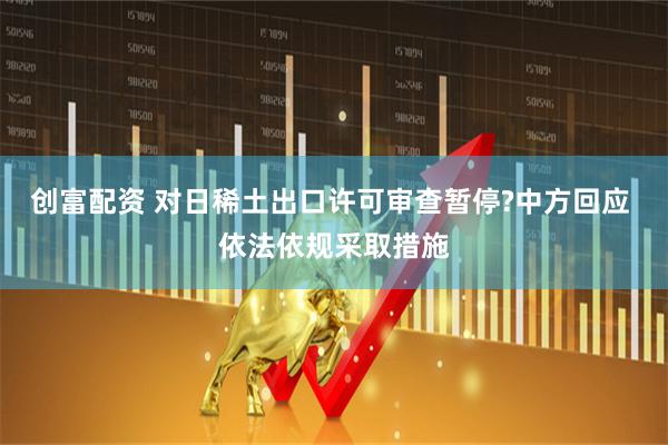 创富配资 对日稀土出口许可审查暂停?中方回应 依法依规采取措施