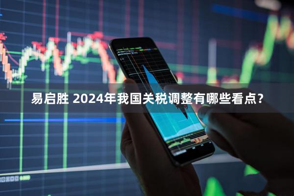 易启胜 2024年我国关税调整有哪些看点？