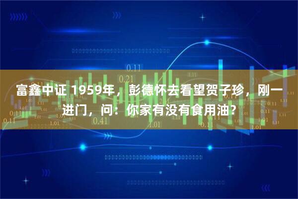富鑫中证 1959年，彭德怀去看望贺子珍，刚一进门，问：你家有没有食用油？