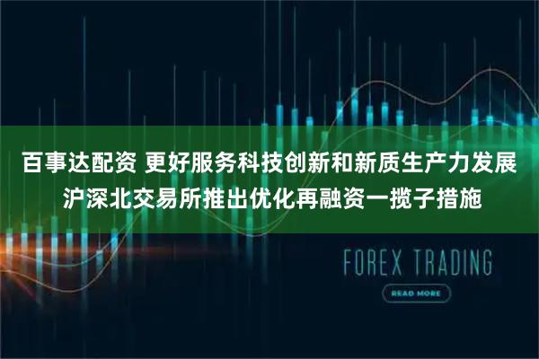 百事达配资 更好服务科技创新和新质生产力发展 沪深北交易所推出优化再融资一揽子措施