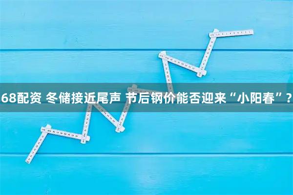 68配资 冬储接近尾声 节后钢价能否迎来“小阳春”？