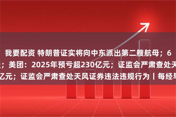 我要配资 特朗普证实将向中东派出第二艘航母；6家出行平台企业被约谈；美团：2025年预亏超230亿元；证监会严肃查处天风证券违法违规行为丨每经早参