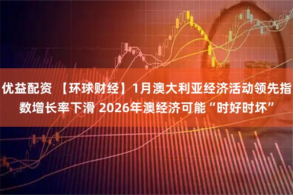 优益配资 【环球财经】1月澳大利亚经济活动领先指数增长率下滑 2026年澳经济可能“时好时坏”