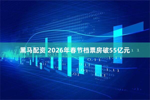 黑马配资 2026年春节档票房破55亿元