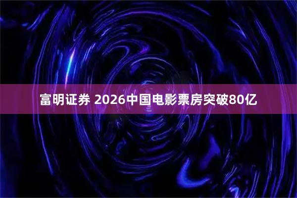 富明证券 2026中国电影票房突破80亿