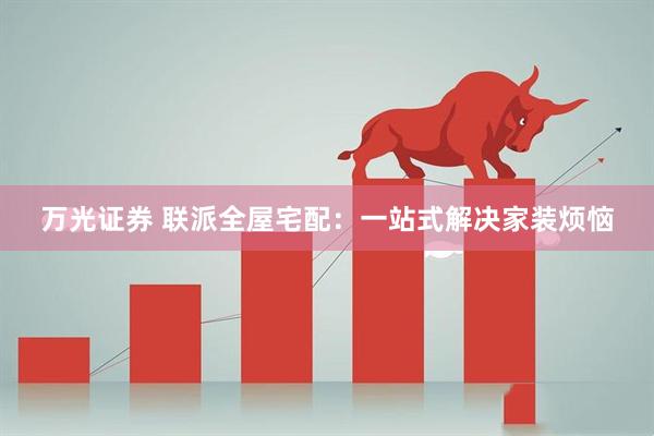 万光证券 联派全屋宅配：一站式解决家装烦恼