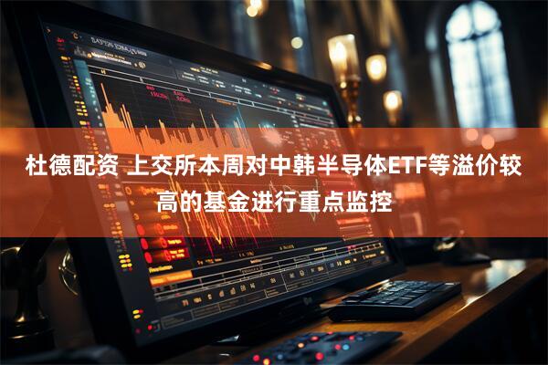 杜德配资 上交所本周对中韩半导体ETF等溢价较高的基金进行重点监控