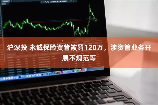 沪深投 永诚保险资管被罚120万，涉资管业务开展不规范等