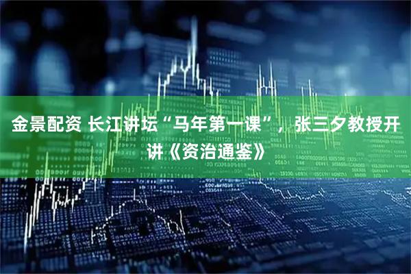 金景配资 长江讲坛“马年第一课”，张三夕教授开讲《资治通鉴》