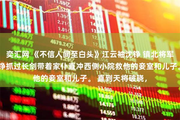 奕汇网 《不信人间至白头》江云袖沈铮 镇北将军府兵变，将军沈铮抓过长剑带着家仆直冲西侧小院救他的妾室和儿子。 直到天将破晓，