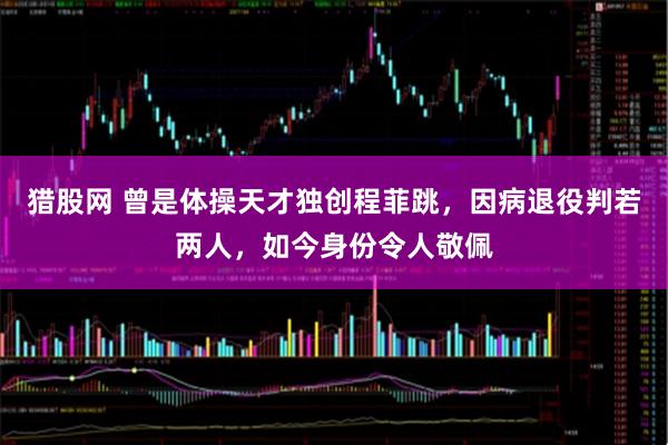 猎股网 曾是体操天才独创程菲跳，因病退役判若两人，如今身份令人敬佩