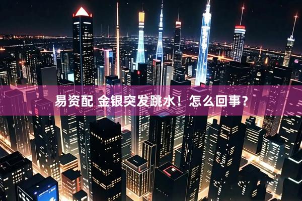 易资配 金银突发跳水！怎么回事？