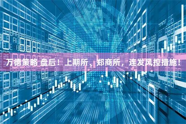 万德策略 盘后！上期所、郑商所，连发风控措施！