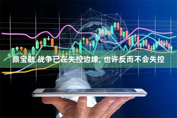 鼎宝融 战争已在失控边缘, 也许反而不会失控