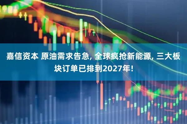 嘉信资本 原油需求告急, 全球疯抢新能源, 三大板块订单已排到2027年!