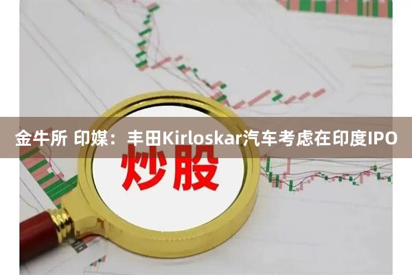 金牛所 印媒：丰田Kirloskar汽车考虑在印度IPO