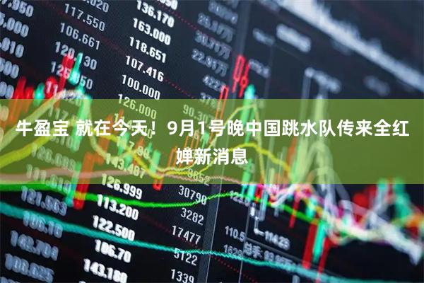 牛盈宝 就在今天！9月1号晚中国跳水队传来全红婵新消息