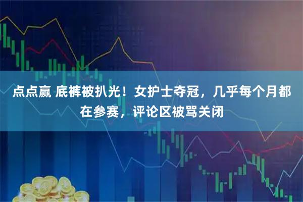 点点赢 底裤被扒光！女护士夺冠，几乎每个月都在参赛，评论区被骂关闭